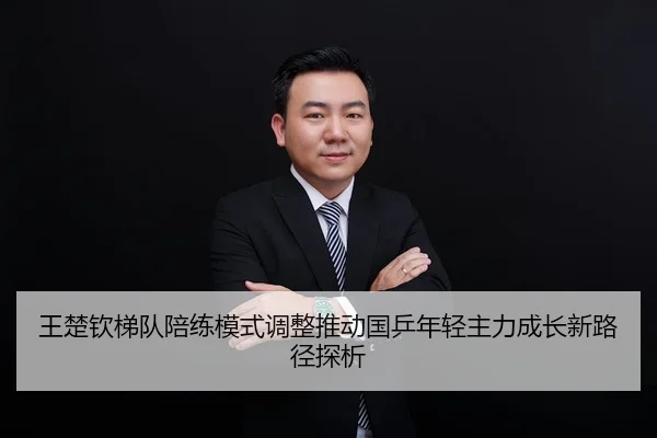王楚钦梯队陪练模式调整推动国乒年轻主力成长新路径探析