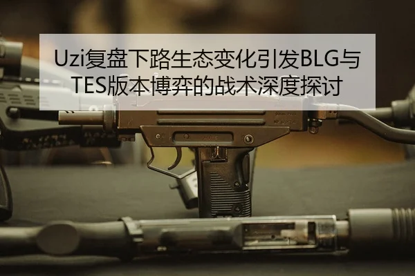 Uzi复盘下路生态变化引发BLG与TES版本博弈的战术深度探讨