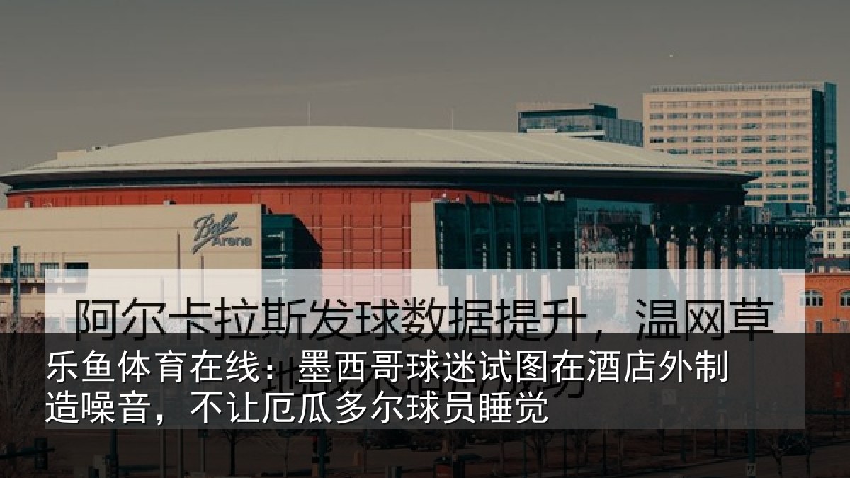 乐鱼体育在线:墨西哥球迷试图相关情况,不让相关情况