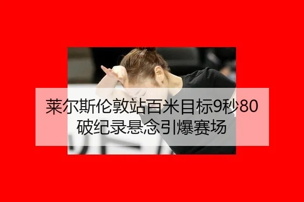 莱尔斯伦敦站百米目标9秒80 破纪录悬念引爆赛场