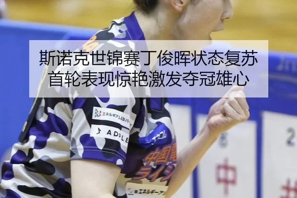 斯诺克世锦赛丁俊晖状态复苏 首轮表现惊艳激发夺冠雄心