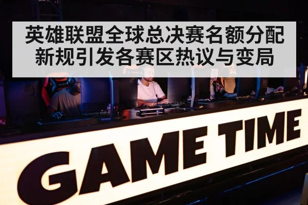 英雄联盟全球总决赛名额分配新规引发各赛区热议与变局