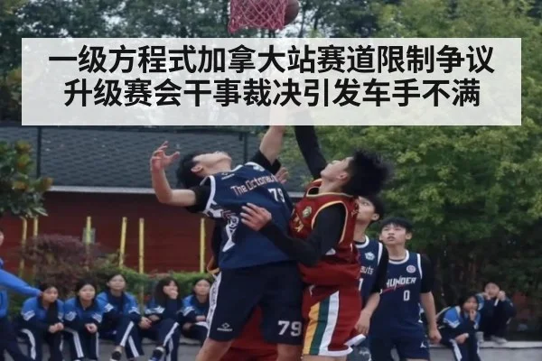 一级方程式加拿大站赛道限制争议升级赛会干事裁决引发车手不满