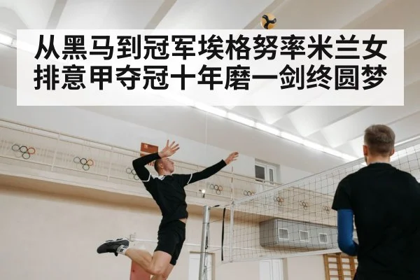 从黑马到冠军埃格努率米兰女排意甲夺冠十年磨一剑终圆梦