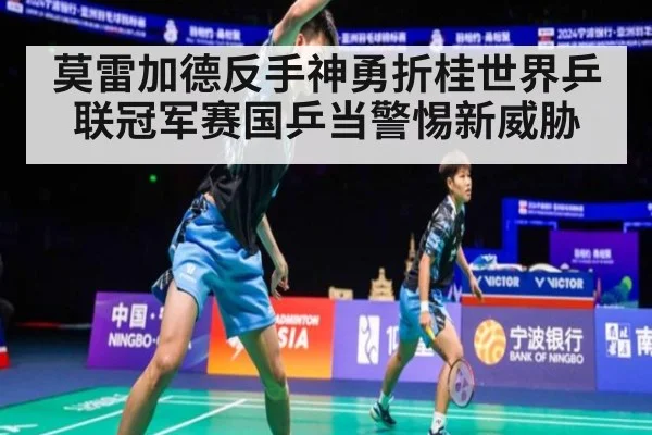 莫雷加德反手神勇折桂世界乒联冠军赛国乒当警惕新威胁