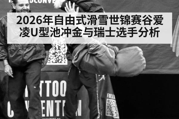 2026年自由式滑雪世锦赛谷爱凌U型池冲金与瑞士选手分析