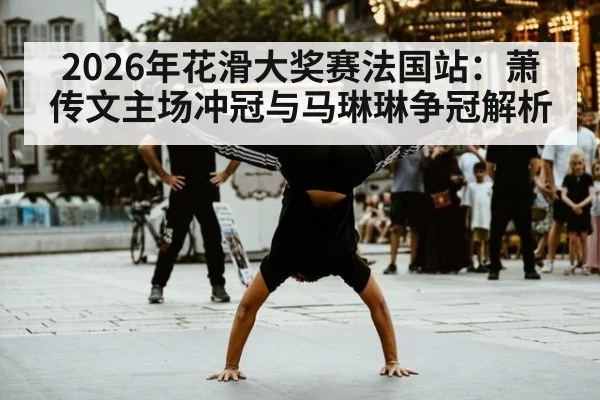 2026年花滑大奖赛法国站：萧传文主场冲冠与马琳琳争冠解析